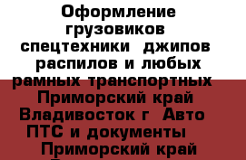 Оформление грузовиков, спецтехники, джипов, распилов и любых рамных транспортных - Приморский край, Владивосток г. Авто » ПТС и документы   . Приморский край,Владивосток г.